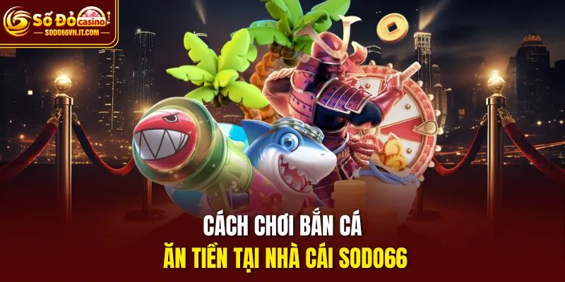 Cách chơi bắn cá ăn tiền tại nhà cái Sodo66