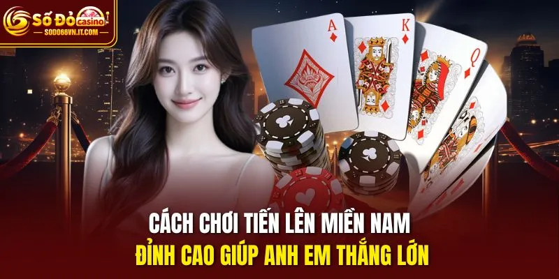 Cách chơi tiến lên miền Nam đỉnh cao giúp anh em thắng lớn