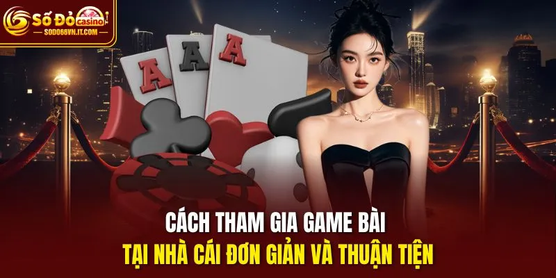 Cách tham gia game bài tại nhà cái đơn giản và thuận tiện