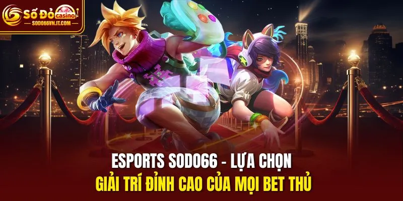 Esports Sodo66 - lựa chọn giải trí đỉnh cao của mọi bet thủ