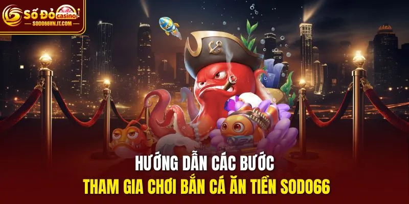 Hướng dẫn các bước tham gia chơi Bắn cá ăn tiền SODO66