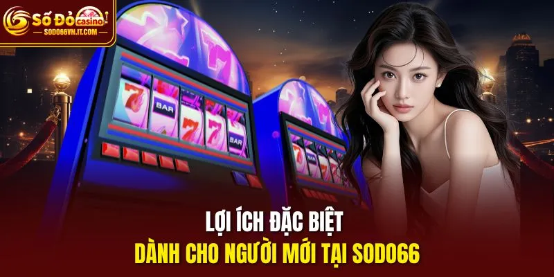 Lợi ích đặc biệt dành cho người mới tại sodo66