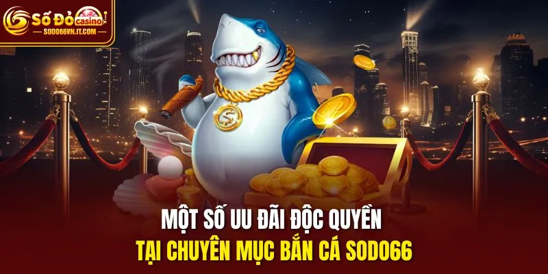 Một số uu đãi độc quyền tại chuyên mục Bắn Cá SODO66