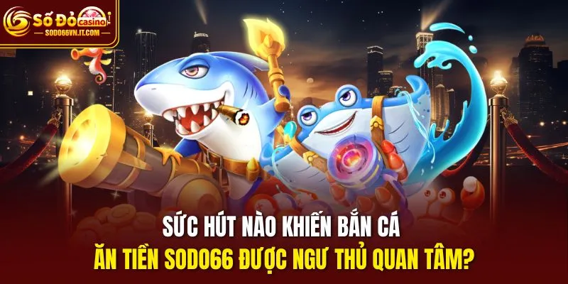 Sức hút nào khiến Bắn cá ăn tiền SODO66 được ngư thủ quan tâm?