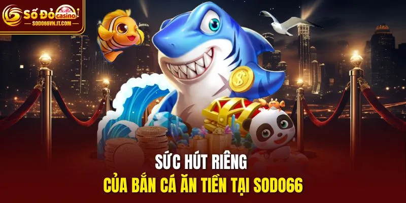 Sức hút riêng của bắn cá ăn tiền tại Sodo66
