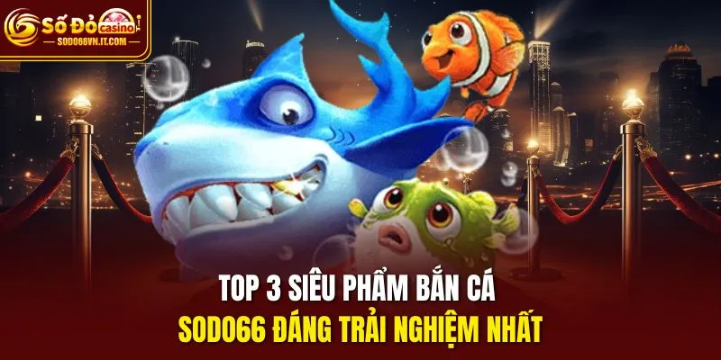 Top 3 siêu phẩm Bắn Cá SODO66 đáng trải nghiệm nhất